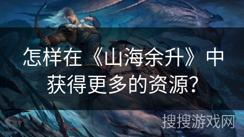 怎样在《山海余升》中获得更多的资源？