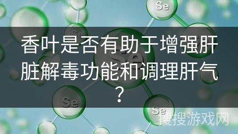 香叶是否有助于增强肝脏解毒功能和调理肝气？