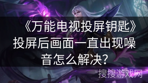 《万能电视投屏钥匙》投屏后画面一直出现噪音怎么解决？