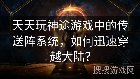 天天玩神途游戏中的传送阵系统，如何迅速穿越大陆？