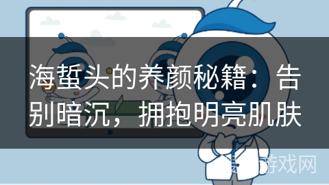 海蜇头的养颜秘籍：告别暗沉，拥抱明亮肌肤