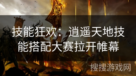 技能狂欢：逍遥天地技能搭配大赛拉开帷幕