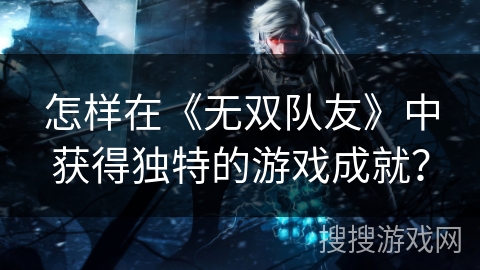 怎样在《无双队友》中获得独特的游戏成就？