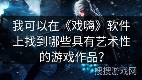 我可以在《戏嗨》软件上找到哪些具有艺术性的游戏作品？