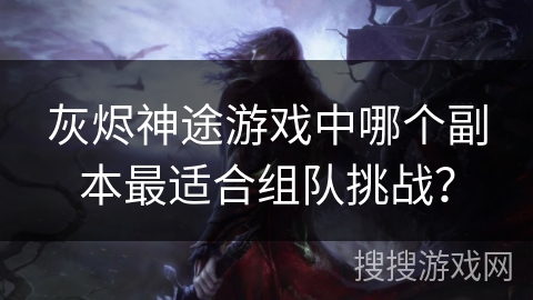 灰烬神途游戏中哪个副本最适合组队挑战？