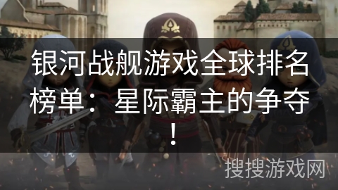 银河战舰游戏全球排名榜单：星际霸主的争夺！