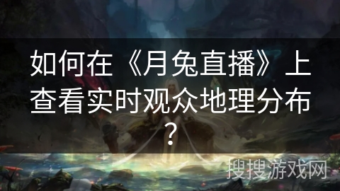 如何在《月兔直播》上查看实时观众地理分布？