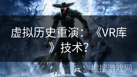 虚拟历史重演：《VR库》技术？