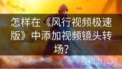 怎样在《风行视频极速版》中添加视频镜头转场？