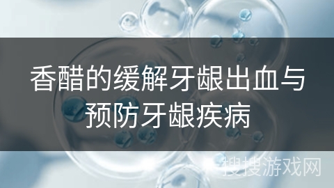 香醋的缓解牙龈出血与预防牙龈疾病