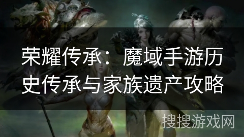 荣耀传承：魔域手游历史传承与家族遗产攻略