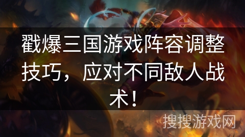 戳爆三国游戏阵容调整技巧，应对不同敌人战术！