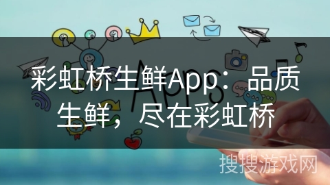 彩虹桥生鲜App：品质生鲜，尽在彩虹桥