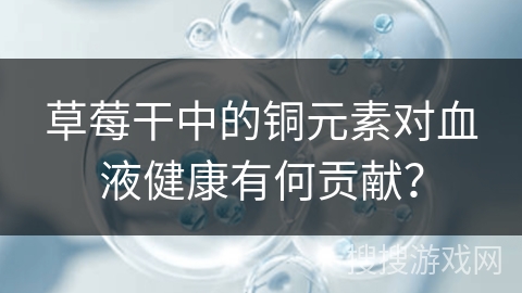 草莓干中的铜元素对血液健康有何贡献？