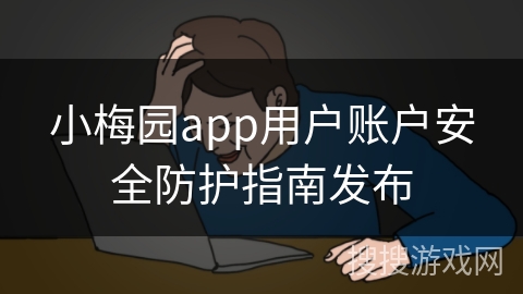 小梅园app用户账户安全防护指南发布