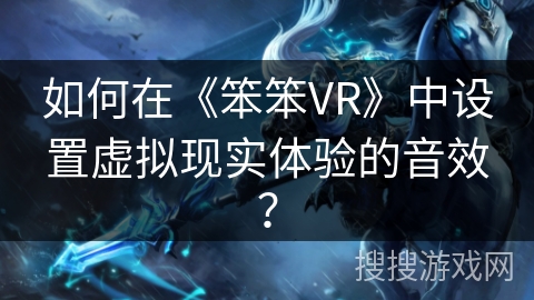 如何在《笨笨VR》中设置虚拟现实体验的音效？