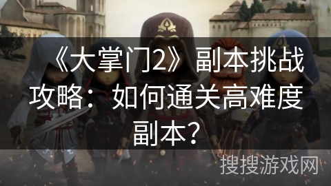 《大掌门2》副本挑战攻略：如何通关高难度副本？