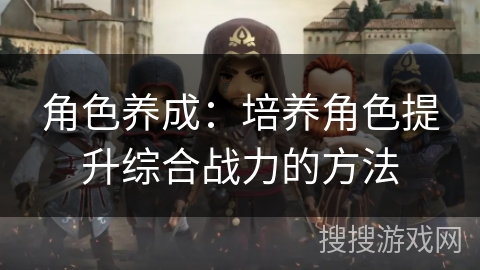 角色养成：培养角色提升综合战力的方法