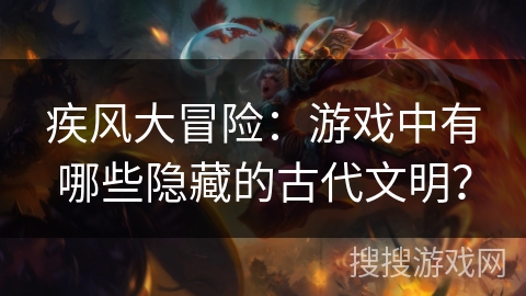 疾风大冒险：游戏中有哪些隐藏的古代文明？