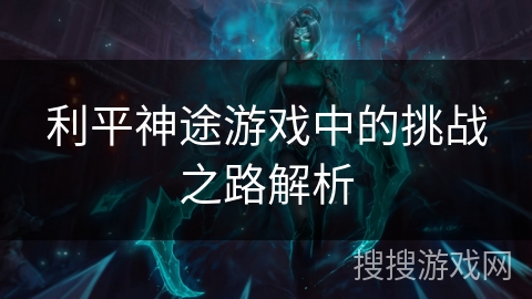 利平神途游戏中的挑战之路解析