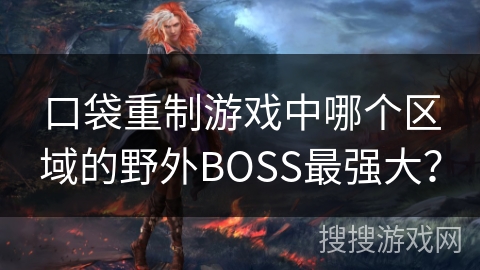 口袋重制游戏中哪个区域的野外BOSS最强大？