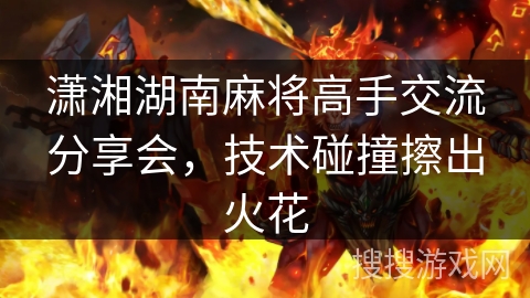 潇湘湖南麻将高手交流分享会，技术碰撞擦出火花