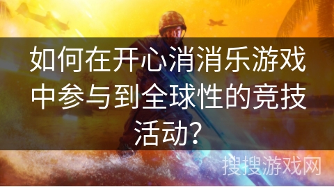 如何在开心消消乐游戏中参与到全球性的竞技活动？