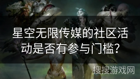 星空无限传媒的社区活动是否有参与门槛？