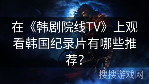在《韩剧院线TV》上观看韩国纪录片有哪些推荐？