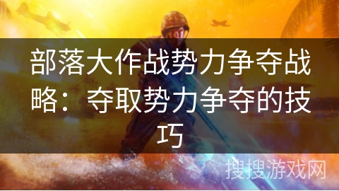 部落大作战势力争夺战略：夺取势力争夺的技巧