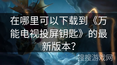 在哪里可以下载到《万能电视投屏钥匙》的最新版本？