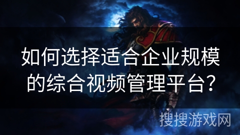 如何选择适合企业规模的综合视频管理平台？
