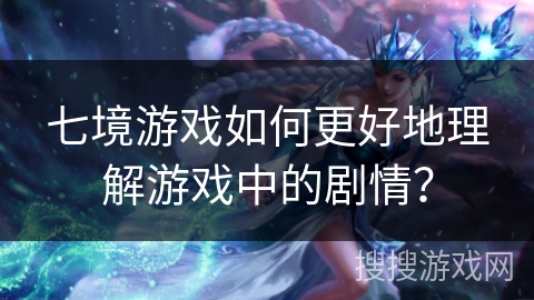 七境游戏如何更好地理解游戏中的剧情？