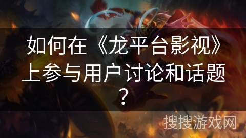 如何在《龙平台影视》上参与用户讨论和话题？