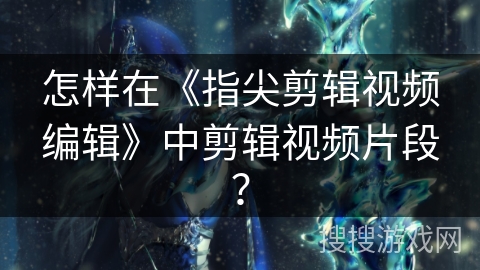 怎样在《指尖剪辑视频编辑》中剪辑视频片段？