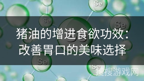猪油的增进食欲功效：改善胃口的美味选择