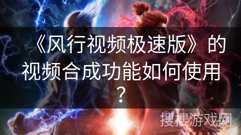 《风行视频极速版》的视频合成功能如何使用？