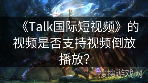 《Talk国际短视频》的视频是否支持视频倒放播放？