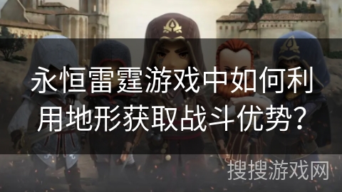 永恒雷霆游戏中如何利用地形获取战斗优势？