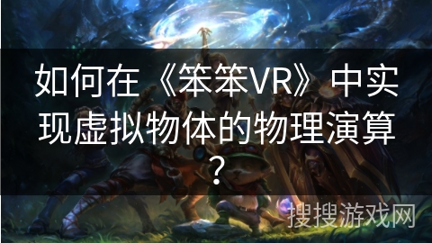 如何在《笨笨VR》中实现虚拟物体的物理演算？