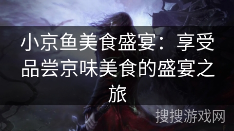 小京鱼美食盛宴：享受品尝京味美食的盛宴之旅