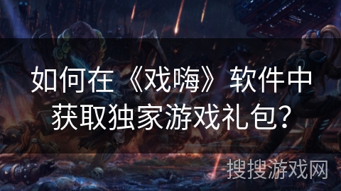 如何在《戏嗨》软件中获取独家游戏礼包？