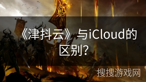 《津抖云》与iCloud的区别？