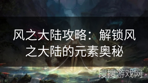 风之大陆攻略：解锁风之大陆的元素奥秘