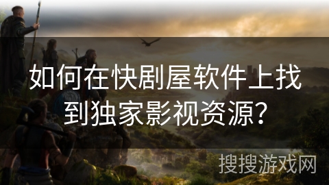 如何在快剧屋软件上找到独家影视资源？