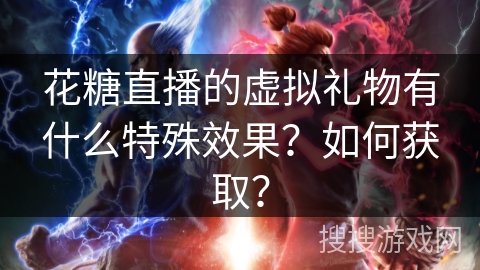 花糖直播的虚拟礼物有什么特殊效果？如何获取？