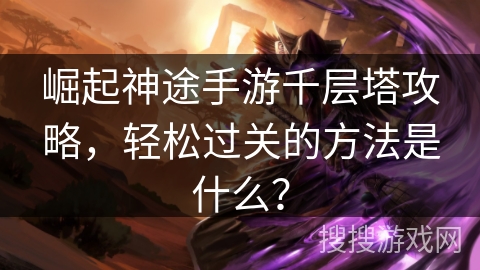 崛起神途手游千层塔攻略，轻松过关的方法是什么？