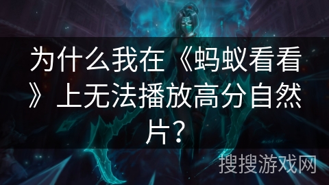 为什么我在《蚂蚁看看》上无法播放高分自然片？