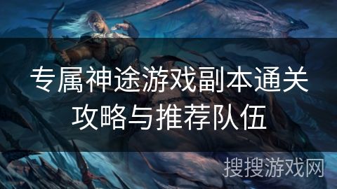 专属神途游戏副本通关攻略与推荐队伍