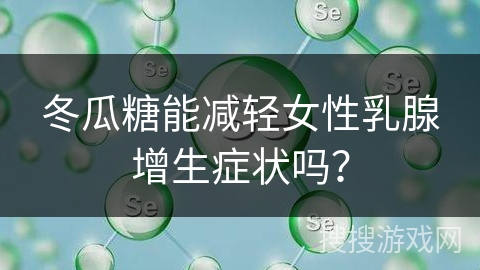 冬瓜糖能减轻女性乳腺增生症状吗？